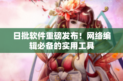 日批软件重磅发布！网络编辑必备的实用工具