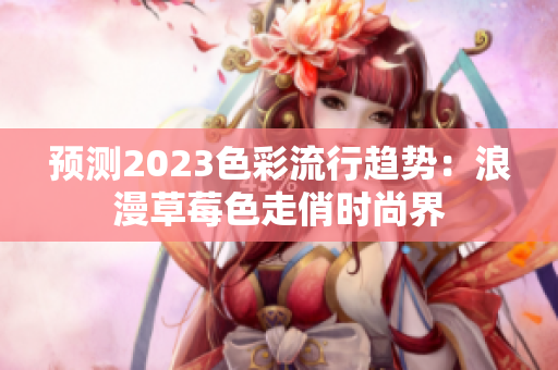 预测2023色彩流行趋势：浪漫草莓色走俏时尚界