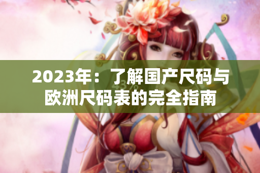 2023年：了解国产尺码与欧洲尺码表的完全指南