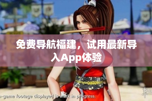 免费导航福建，试用最新导入App体验