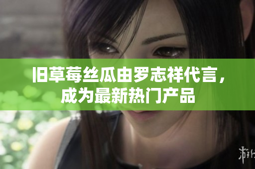 旧草莓丝瓜由罗志祥代言，成为最新热门产品