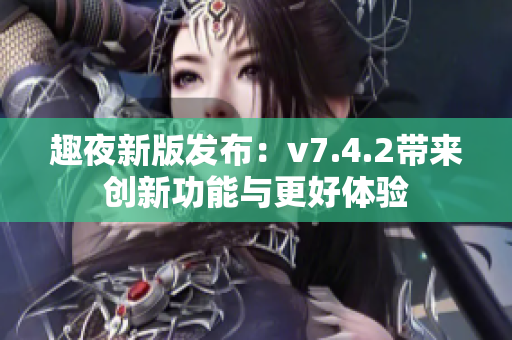 趣夜新版发布：v7.4.2带来创新功能与更好体验