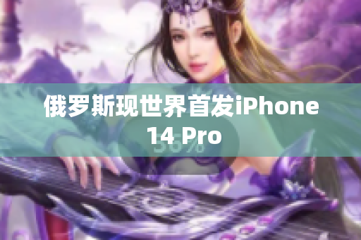 俄罗斯现世界首发iPhone 14 Pro