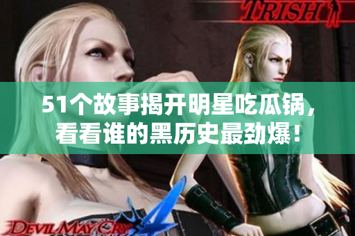 51个故事揭开明星吃瓜锅，看看谁的黑历史最劲爆！