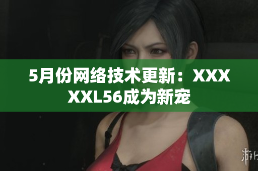 5月份网络技术更新：XXXXXL56成为新宠