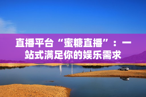 直播平台“蜜糖直播”：一站式满足你的娱乐需求