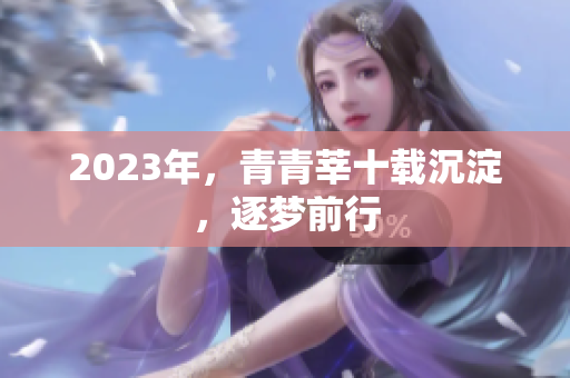 2023年，青青莘十载沉淀，逐梦前行