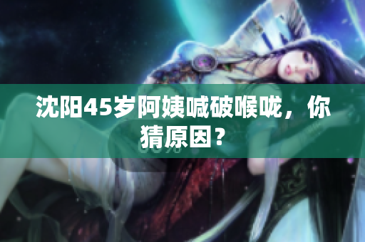 沈阳45岁阿姨喊破喉咙，你猜原因？