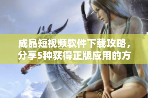 成品短视频软件下载攻略，分享5种获得正版应用的方法