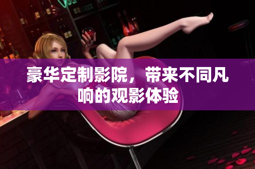 豪华定制影院，带来不同凡响的观影体验