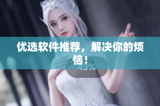 优选软件推荐，解决你的烦恼！