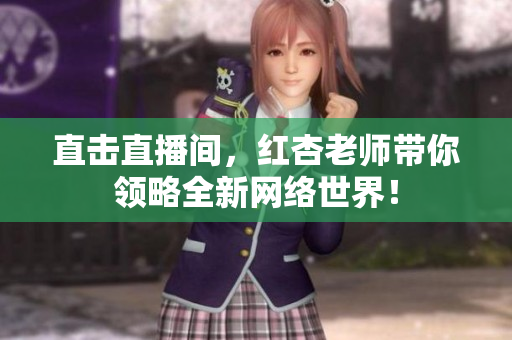 直击直播间，红杏老师带你领略全新网络世界！