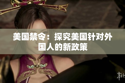 美国禁令：探究美国针对外国人的新政策