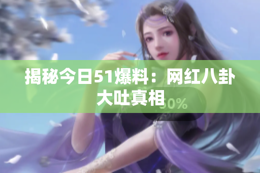 揭秘今日51爆料：网红八卦大吐真相