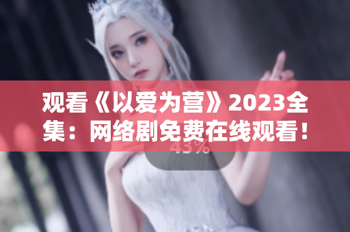 观看《以爱为营》2023全集：网络剧免费在线观看！