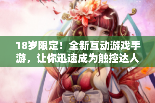 18岁限定！全新互动游戏手游，让你迅速成为触控达人