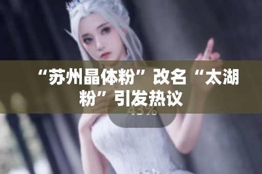“苏州晶体粉”改名“太湖粉”引发热议