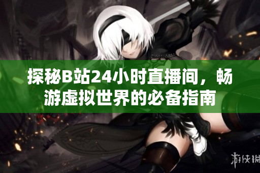 探秘B站24小时直播间，畅游虚拟世界的必备指南