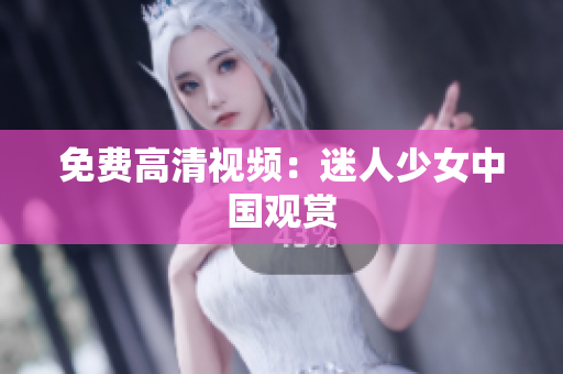 免费高清视频：迷人少女中国观赏