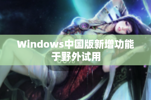 Windows中国版新增功能于野外试用