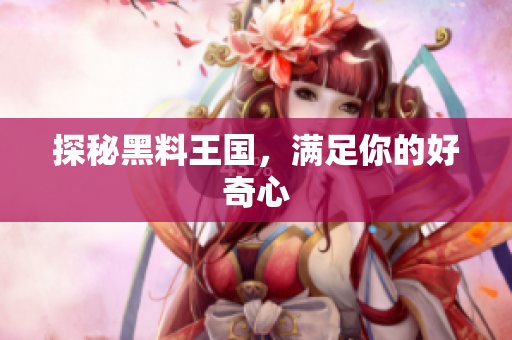 探秘黑料王国，满足你的好奇心