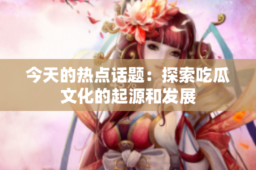 今天的热点话题：探索吃瓜文化的起源和发展
