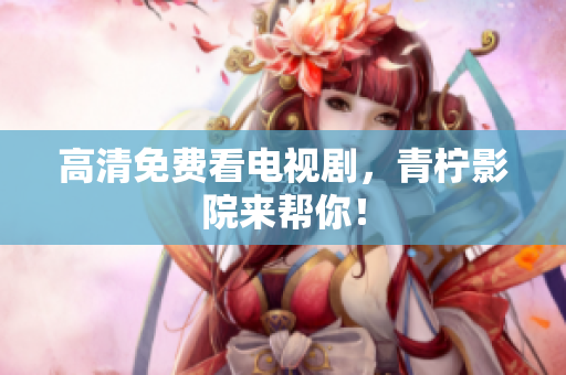 高清免费看电视剧，青柠影院来帮你！