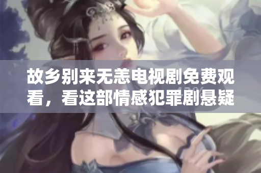 故乡别来无恙电视剧免费观看，看这部情感犯罪剧悬疑十足！