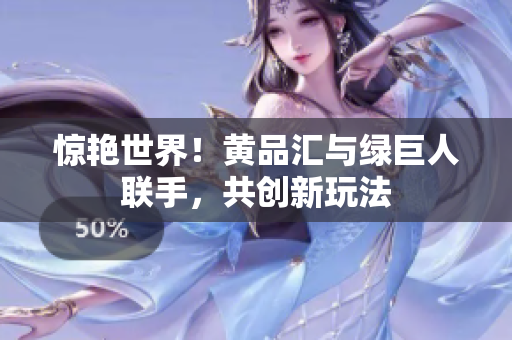 惊艳世界！黄品汇与绿巨人联手，共创新玩法