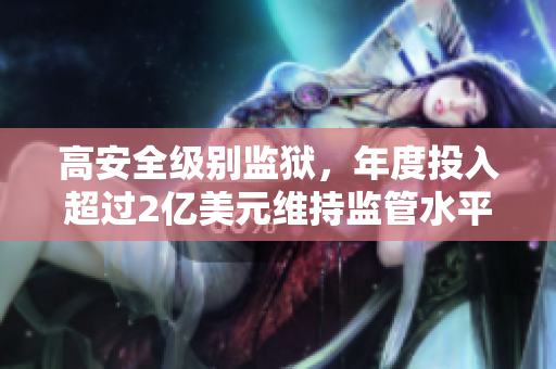 高安全级别监狱，年度投入超过2亿美元维持监管水平