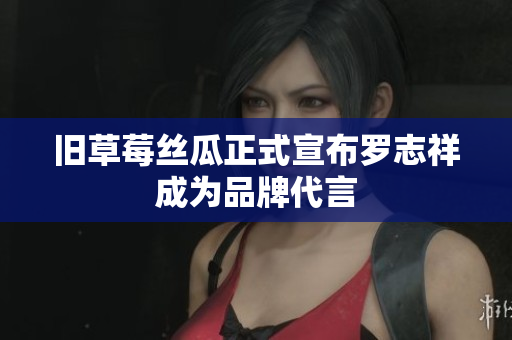 旧草莓丝瓜正式宣布罗志祥成为品牌代言