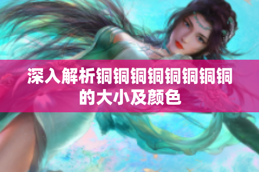 深入解析铜铜铜铜铜铜铜铜的大小及颜色