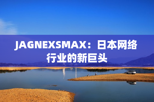 JAGNEXSMAX：日本网络行业的新巨头