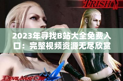 2023年寻找B站大全免费入口：完整视频资源无尽欣赏