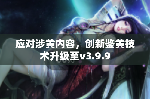 应对涉黄内容，创新鉴黄技术升级至v3.9.9