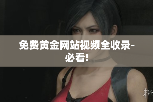 免费黄金网站视频全收录-必看!
