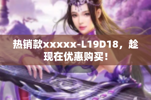 热销款xxxxx-L19D18，趁现在优惠购买！