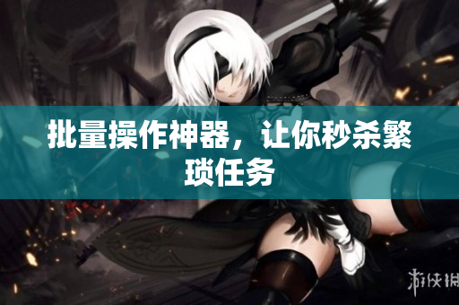 批量操作神器，让你秒杀繁琐任务