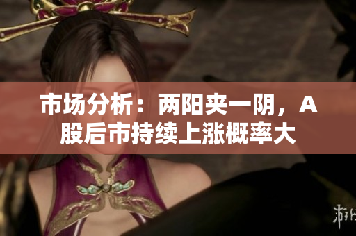 市场分析：两阳夹一阴，A股后市持续上涨概率大