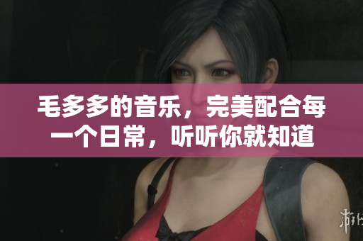 毛多多的音乐，完美配合每一个日常，听听你就知道