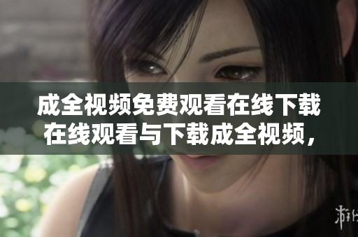 成全视频免费观看在线下载在线观看与下载成全视频，完全免费