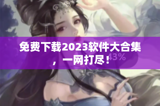 免费下载2023软件大合集，一网打尽！