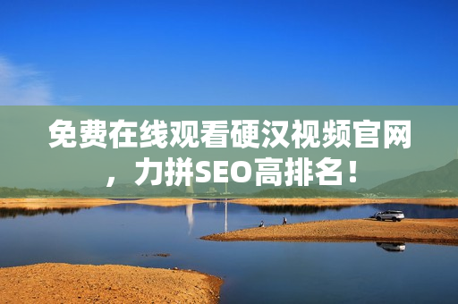 免费在线观看硬汉视频官网，力拼SEO高排名！