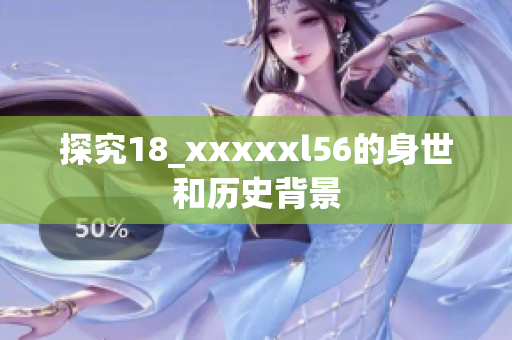 探究18_xxxxxl56的身世和历史背景