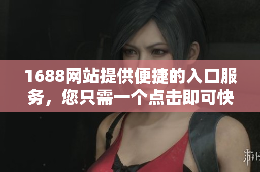 1688网站提供便捷的入口服务，您只需一个点击即可快速访问