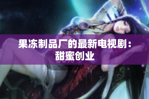 果冻制品厂的最新电视剧：甜蜜创业