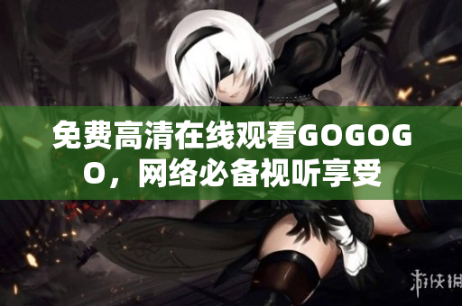 免费高清在线观看GOGOGO，网络必备视听享受