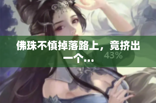 佛珠不慎掉落路上，竟挤出一个…