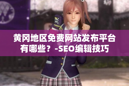黄冈地区免费网站发布平台有哪些？-SEO编辑技巧