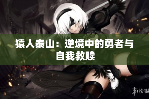 猿人泰山：逆境中的勇者与自我救赎